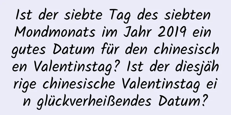 Ist der siebte Tag des siebten Mondmonats im Jahr 2019 ein gutes Datum für den chinesischen Valentinstag? Ist der diesjährige chinesische Valentinstag ein glückverheißendes Datum?