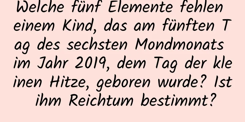 Welche fünf Elemente fehlen einem Kind, das am fünften Tag des sechsten Mondmonats im Jahr 2019, dem Tag der kleinen Hitze, geboren wurde? Ist ihm Reichtum bestimmt?