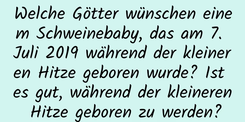 Welche Götter wünschen einem Schweinebaby, das am 7. Juli 2019 während der kleineren Hitze geboren wurde? Ist es gut, während der kleineren Hitze geboren zu werden?