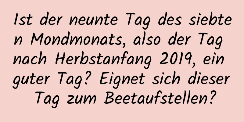 Ist der neunte Tag des siebten Mondmonats, also der Tag nach Herbstanfang 2019, ein guter Tag? Eignet sich dieser Tag zum Beetaufstellen?