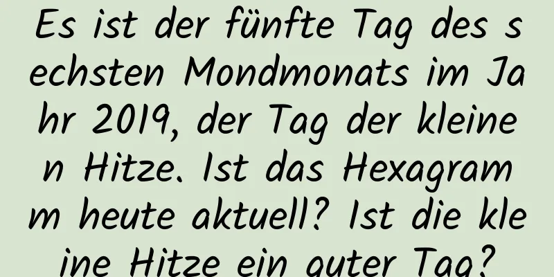 Es ist der fünfte Tag des sechsten Mondmonats im Jahr 2019, der Tag der kleinen Hitze. Ist das Hexagramm heute aktuell? Ist die kleine Hitze ein guter Tag?