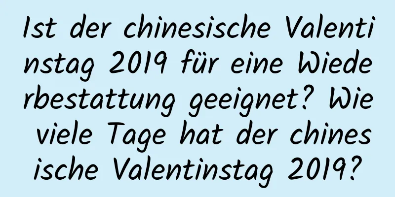 Ist der chinesische Valentinstag 2019 für eine Wiederbestattung geeignet? Wie viele Tage hat der chinesische Valentinstag 2019?