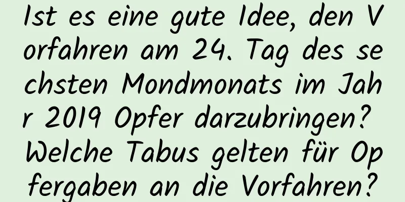 Ist es eine gute Idee, den Vorfahren am 24. Tag des sechsten Mondmonats im Jahr 2019 Opfer darzubringen? Welche Tabus gelten für Opfergaben an die Vorfahren?