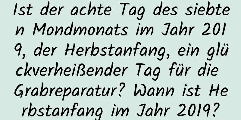 Ist der achte Tag des siebten Mondmonats im Jahr 2019, der Herbstanfang, ein glückverheißender Tag für die Grabreparatur? Wann ist Herbstanfang im Jahr 2019?