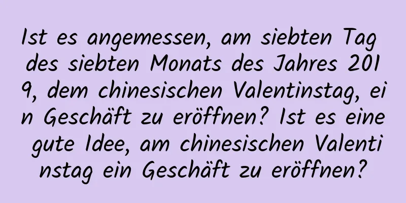 Ist es angemessen, am siebten Tag des siebten Monats des Jahres 2019, dem chinesischen Valentinstag, ein Geschäft zu eröffnen? Ist es eine gute Idee, am chinesischen Valentinstag ein Geschäft zu eröffnen?