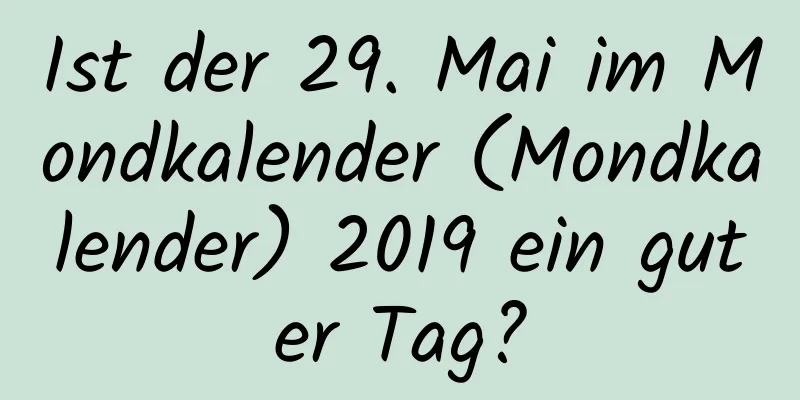 Ist der 29. Mai im Mondkalender (Mondkalender) 2019 ein guter Tag?