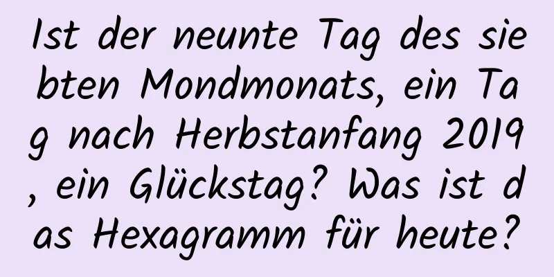 Ist der neunte Tag des siebten Mondmonats, ein Tag nach Herbstanfang 2019, ein Glückstag? Was ist das Hexagramm für heute?