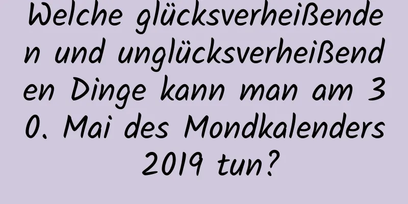 Welche glücksverheißenden und unglücksverheißenden Dinge kann man am 30. Mai des Mondkalenders 2019 tun?