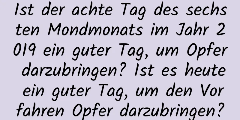 Ist der achte Tag des sechsten Mondmonats im Jahr 2019 ein guter Tag, um Opfer darzubringen? Ist es heute ein guter Tag, um den Vorfahren Opfer darzubringen?