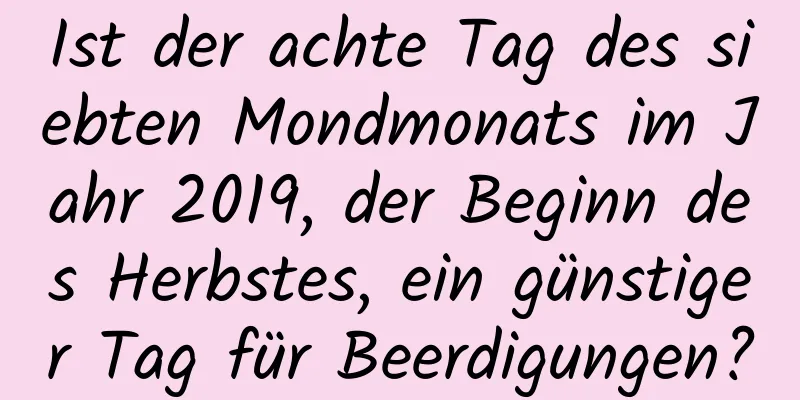 Ist der achte Tag des siebten Mondmonats im Jahr 2019, der Beginn des Herbstes, ein günstiger Tag für Beerdigungen?