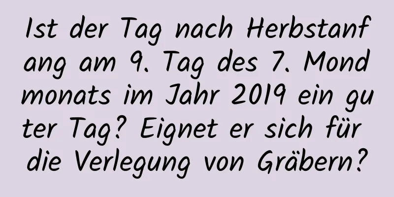 Ist der Tag nach Herbstanfang am 9. Tag des 7. Mondmonats im Jahr 2019 ein guter Tag? Eignet er sich für die Verlegung von Gräbern?