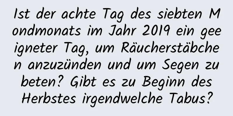 Ist der achte Tag des siebten Mondmonats im Jahr 2019 ein geeigneter Tag, um Räucherstäbchen anzuzünden und um Segen zu beten? Gibt es zu Beginn des Herbstes irgendwelche Tabus?