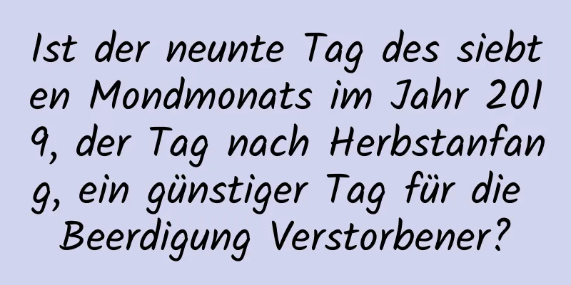 Ist der neunte Tag des siebten Mondmonats im Jahr 2019, der Tag nach Herbstanfang, ein günstiger Tag für die Beerdigung Verstorbener?