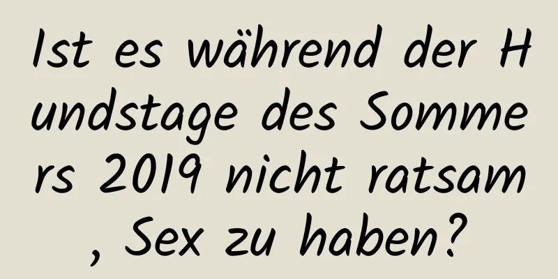 Ist es während der Hundstage des Sommers 2019 nicht ratsam, Sex zu haben?