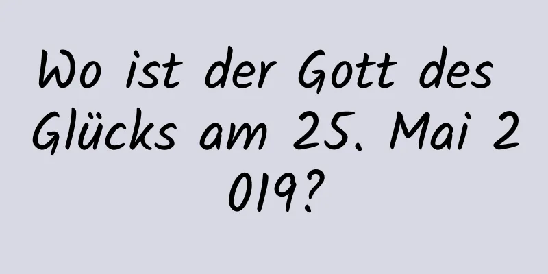 Wo ist der Gott des Glücks am 25. Mai 2019?