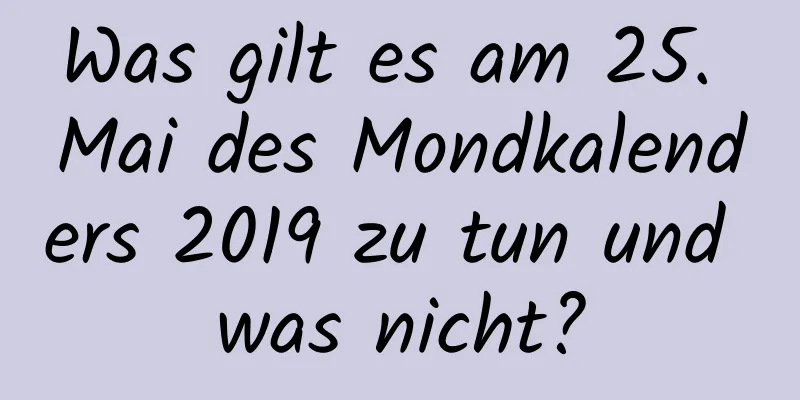 Was gilt es am 25. Mai des Mondkalenders 2019 zu tun und was nicht?