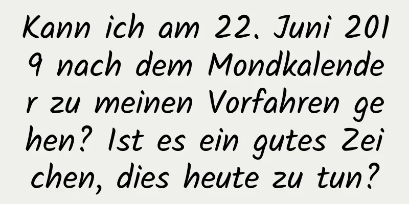 Kann ich am 22. Juni 2019 nach dem Mondkalender zu meinen Vorfahren gehen? Ist es ein gutes Zeichen, dies heute zu tun?