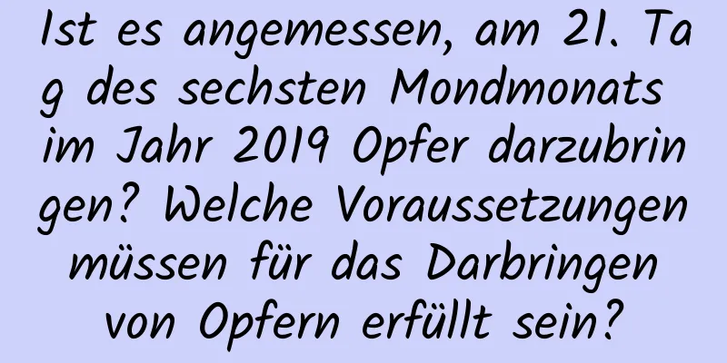 Ist es angemessen, am 21. Tag des sechsten Mondmonats im Jahr 2019 Opfer darzubringen? Welche Voraussetzungen müssen für das Darbringen von Opfern erfüllt sein?