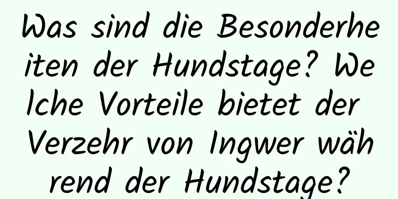 Was sind die Besonderheiten der Hundstage? Welche Vorteile bietet der Verzehr von Ingwer während der Hundstage?