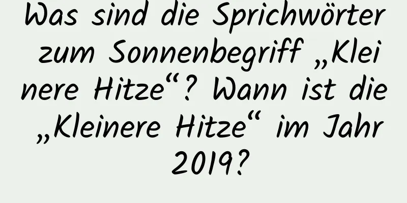 Was sind die Sprichwörter zum Sonnenbegriff „Kleinere Hitze“? Wann ist die „Kleinere Hitze“ im Jahr 2019?