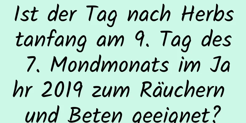 Ist der Tag nach Herbstanfang am 9. Tag des 7. Mondmonats im Jahr 2019 zum Räuchern und Beten geeignet?