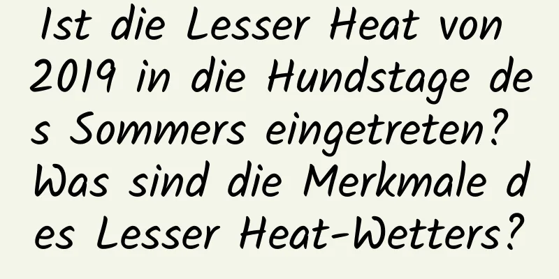 Ist die Lesser Heat von 2019 in die Hundstage des Sommers eingetreten? Was sind die Merkmale des Lesser Heat-Wetters?