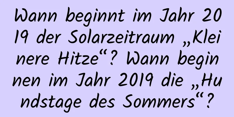 Wann beginnt im Jahr 2019 der Solarzeitraum „Kleinere Hitze“? Wann beginnen im Jahr 2019 die „Hundstage des Sommers“?