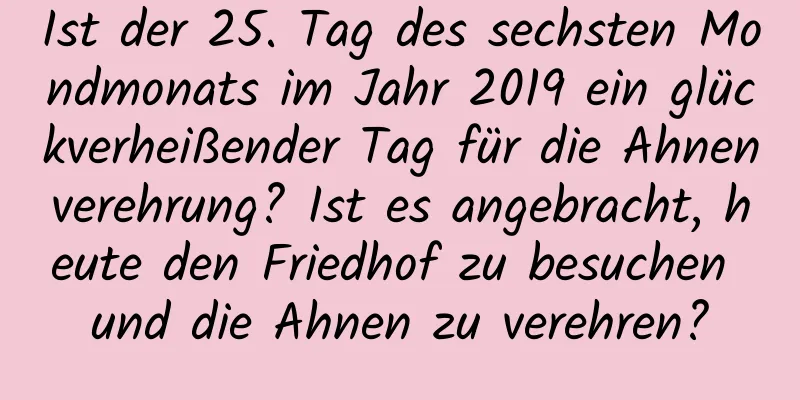 Ist der 25. Tag des sechsten Mondmonats im Jahr 2019 ein glückverheißender Tag für die Ahnenverehrung? Ist es angebracht, heute den Friedhof zu besuchen und die Ahnen zu verehren?