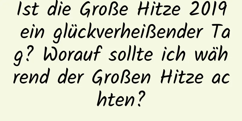 Ist die Große Hitze 2019 ein glückverheißender Tag? Worauf sollte ich während der Großen Hitze achten?