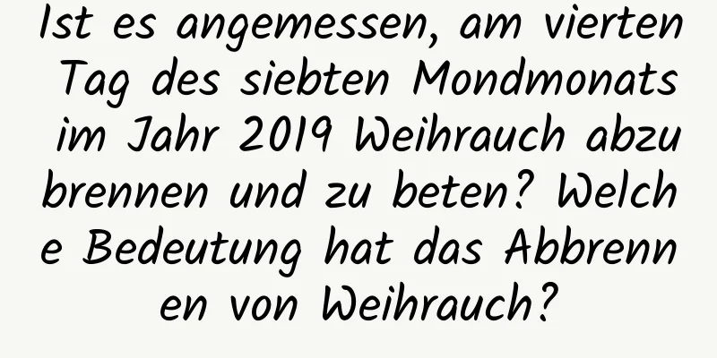 Ist es angemessen, am vierten Tag des siebten Mondmonats im Jahr 2019 Weihrauch abzubrennen und zu beten? Welche Bedeutung hat das Abbrennen von Weihrauch?