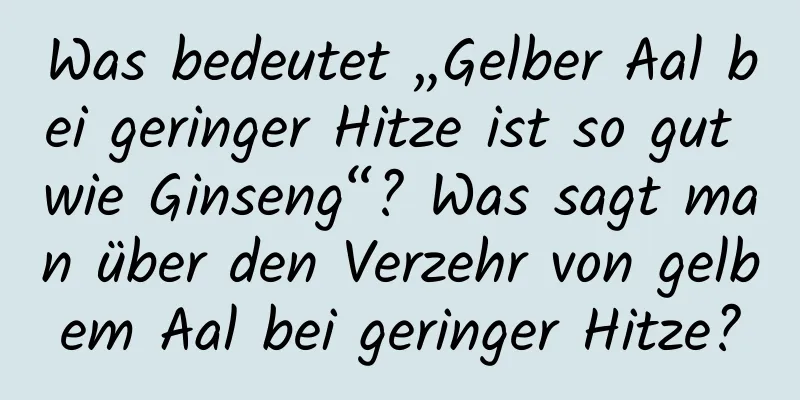 Was bedeutet „Gelber Aal bei geringer Hitze ist so gut wie Ginseng“? Was sagt man über den Verzehr von gelbem Aal bei geringer Hitze?