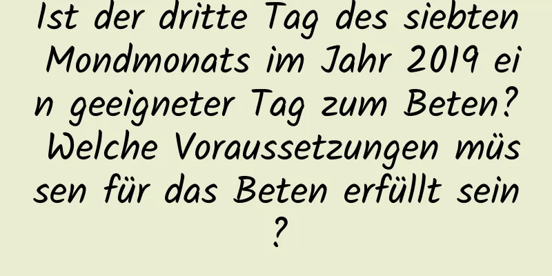 Ist der dritte Tag des siebten Mondmonats im Jahr 2019 ein geeigneter Tag zum Beten? Welche Voraussetzungen müssen für das Beten erfüllt sein?