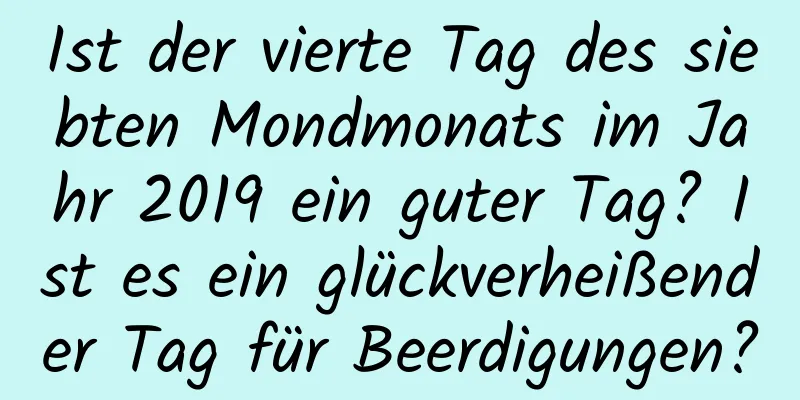 Ist der vierte Tag des siebten Mondmonats im Jahr 2019 ein guter Tag? Ist es ein glückverheißender Tag für Beerdigungen?