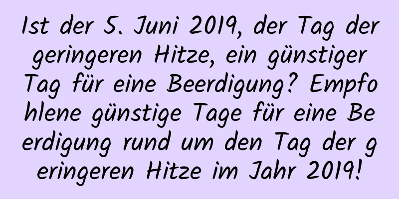 Ist der 5. Juni 2019, der Tag der geringeren Hitze, ein günstiger Tag für eine Beerdigung? Empfohlene günstige Tage für eine Beerdigung rund um den Tag der geringeren Hitze im Jahr 2019!