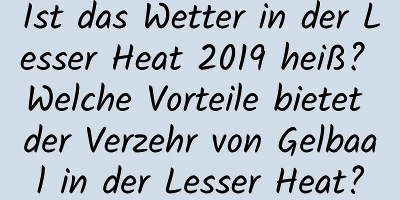 Ist das Wetter in der Lesser Heat 2019 heiß? Welche Vorteile bietet der Verzehr von Gelbaal in der Lesser Heat?