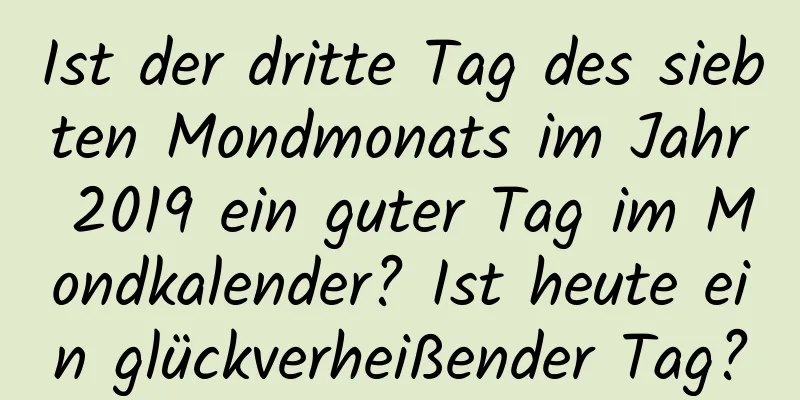 Ist der dritte Tag des siebten Mondmonats im Jahr 2019 ein guter Tag im Mondkalender? Ist heute ein glückverheißender Tag?