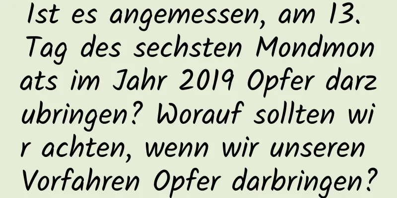 Ist es angemessen, am 13. Tag des sechsten Mondmonats im Jahr 2019 Opfer darzubringen? Worauf sollten wir achten, wenn wir unseren Vorfahren Opfer darbringen?