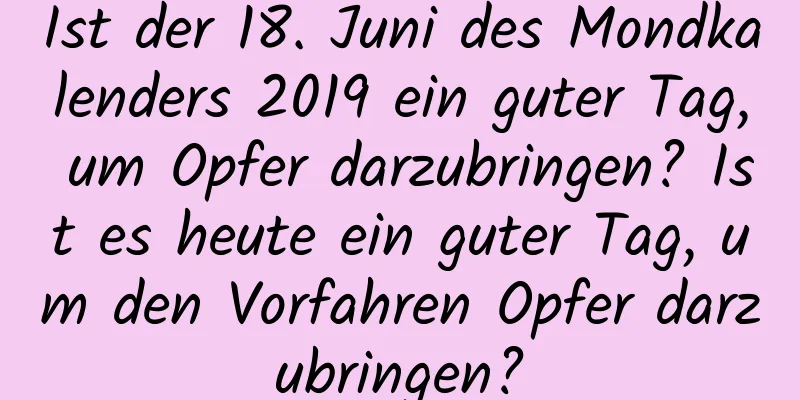 Ist der 18. Juni des Mondkalenders 2019 ein guter Tag, um Opfer darzubringen? Ist es heute ein guter Tag, um den Vorfahren Opfer darzubringen?