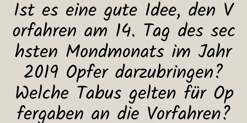 Ist es eine gute Idee, den Vorfahren am 14. Tag des sechsten Mondmonats im Jahr 2019 Opfer darzubringen? Welche Tabus gelten für Opfergaben an die Vorfahren?