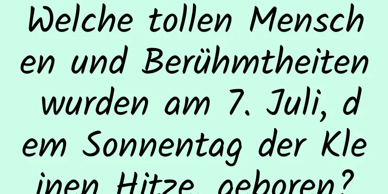 Welche tollen Menschen und Berühmtheiten wurden am 7. Juli, dem Sonnentag der Kleinen Hitze, geboren?