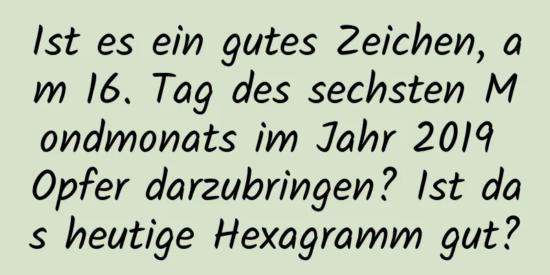 Ist es ein gutes Zeichen, am 16. Tag des sechsten Mondmonats im Jahr 2019 Opfer darzubringen? Ist das heutige Hexagramm gut?