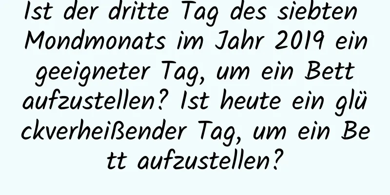 Ist der dritte Tag des siebten Mondmonats im Jahr 2019 ein geeigneter Tag, um ein Bett aufzustellen? Ist heute ein glückverheißender Tag, um ein Bett aufzustellen?