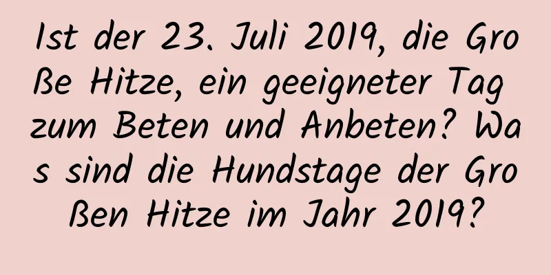 Ist der 23. Juli 2019, die Große Hitze, ein geeigneter Tag zum Beten und Anbeten? Was sind die Hundstage der Großen Hitze im Jahr 2019?