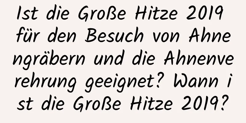 Ist die Große Hitze 2019 für den Besuch von Ahnengräbern und die Ahnenverehrung geeignet? Wann ist die Große Hitze 2019?