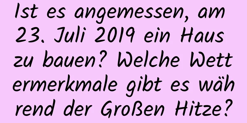 Ist es angemessen, am 23. Juli 2019 ein Haus zu bauen? Welche Wettermerkmale gibt es während der Großen Hitze?