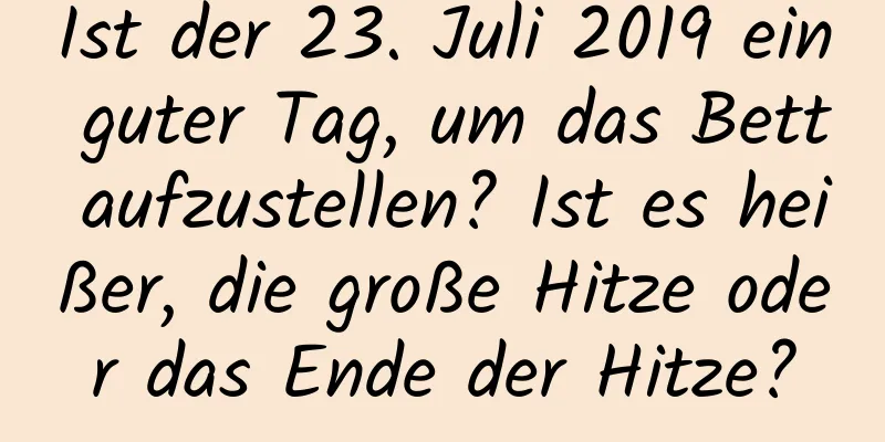 Ist der 23. Juli 2019 ein guter Tag, um das Bett aufzustellen? Ist es heißer, die große Hitze oder das Ende der Hitze?