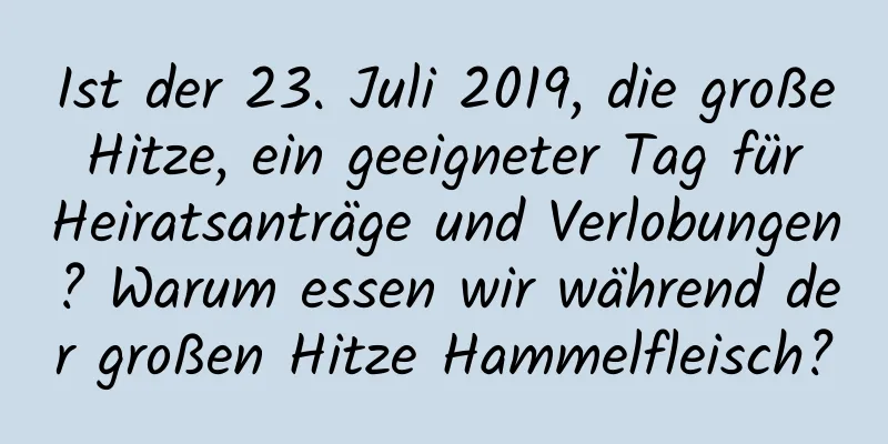 Ist der 23. Juli 2019, die große Hitze, ein geeigneter Tag für Heiratsanträge und Verlobungen? Warum essen wir während der großen Hitze Hammelfleisch?