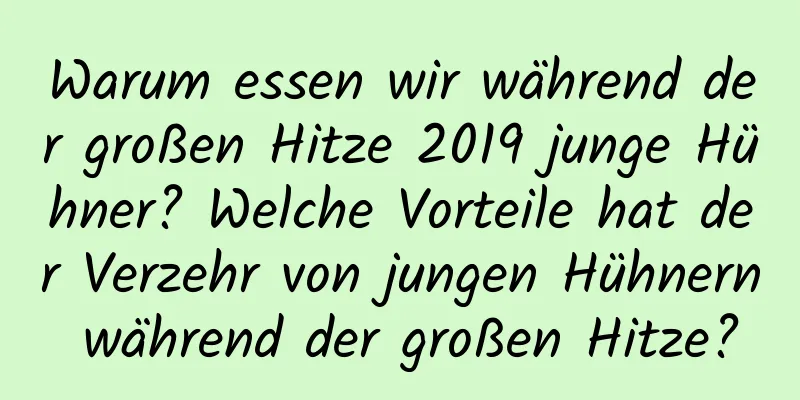 Warum essen wir während der großen Hitze 2019 junge Hühner? Welche Vorteile hat der Verzehr von jungen Hühnern während der großen Hitze?