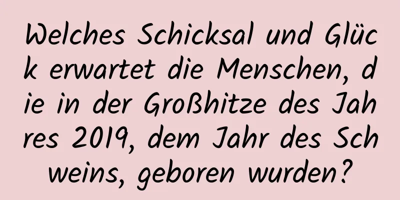 Welches Schicksal und Glück erwartet die Menschen, die in der Großhitze des Jahres 2019, dem Jahr des Schweins, geboren wurden?