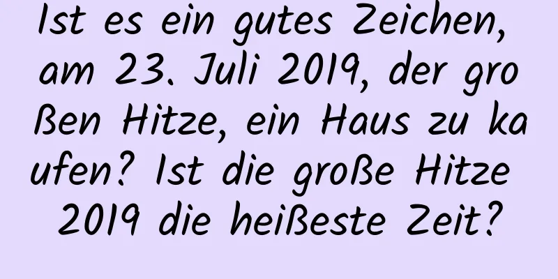 Ist es ein gutes Zeichen, am 23. Juli 2019, der großen Hitze, ein Haus zu kaufen? Ist die große Hitze 2019 die heißeste Zeit?